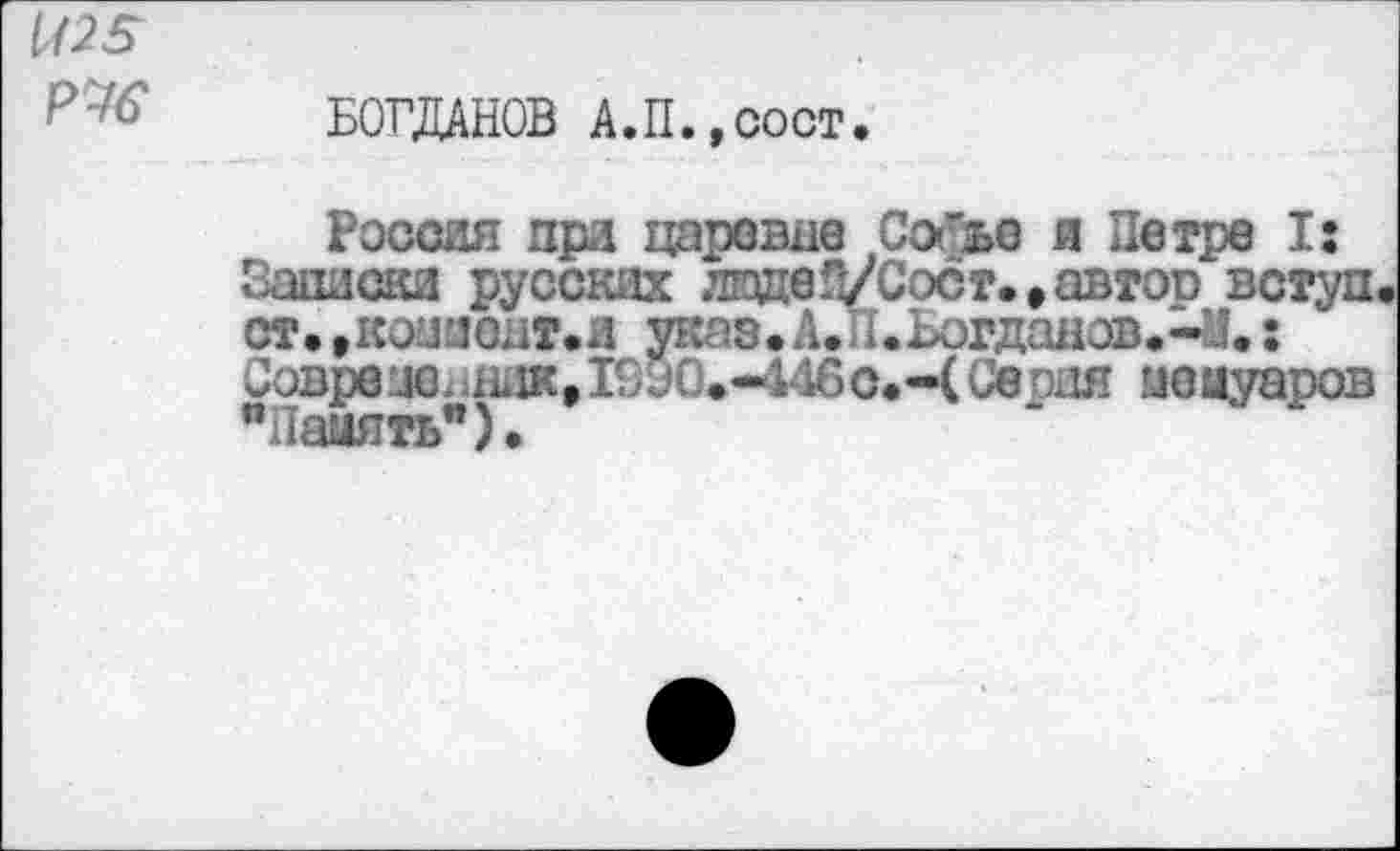 ﻿1115
БОГДАНОВ А.П.,сост.
Россия при царевне Софье я Петре I: Записки русских ладеЛ/Сост..автос вступ ст.,комионт.л указ. А.И.Ьогдаяов.^М.:
Саврвуеядек»1990*«446с«-( Серия мемуаров *Павять*).